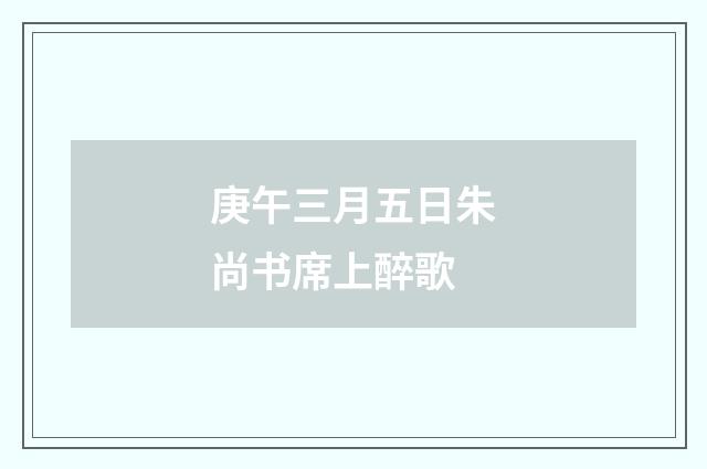 庚午三月五日朱尚书席上醉歌