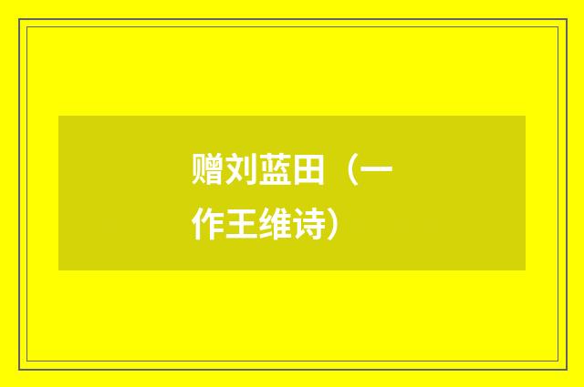 赠刘蓝田（一作王维诗）
