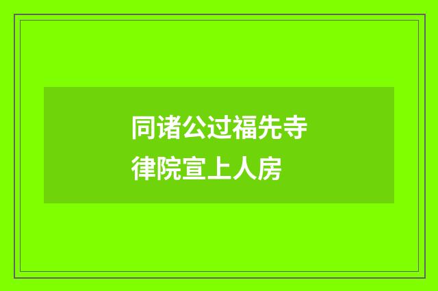 同诸公过福先寺律院宣上人房