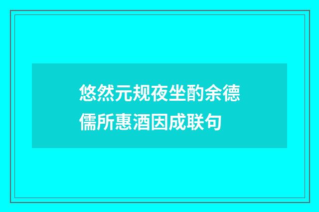 悠然元规夜坐酌余德儒所惠酒因成联句