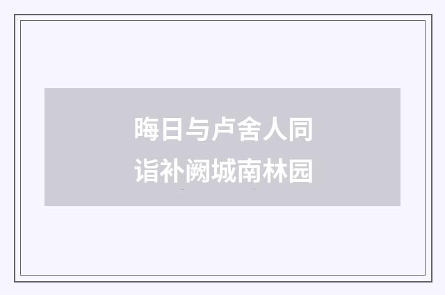 晦日与卢舍人同诣补阙城南林园