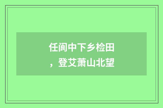 任阆中下乡检田，登艾萧山北望