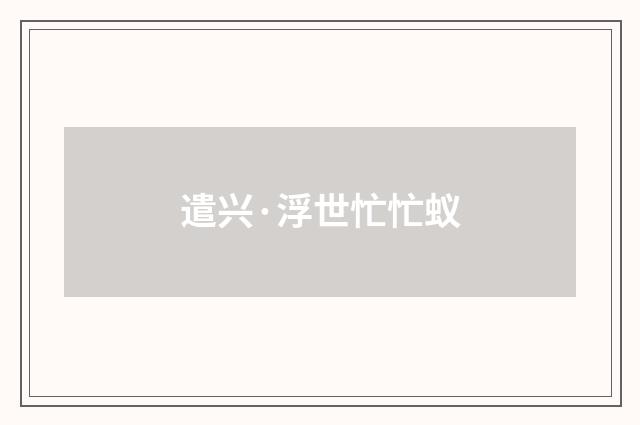 遣兴·浮世忙忙蚁
