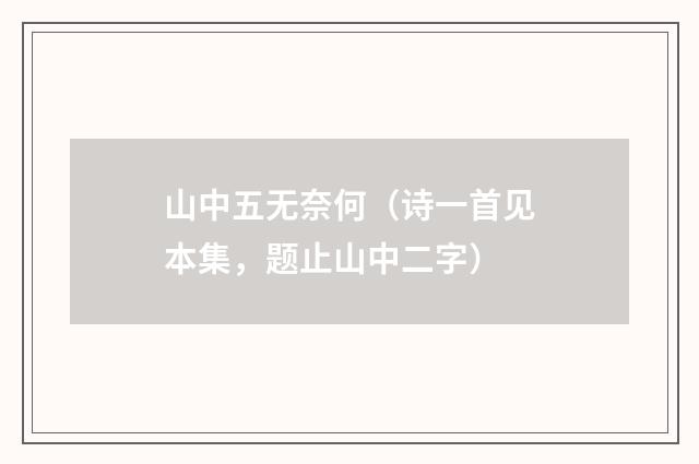 山中五无奈何（诗一首见本集，题止山中二字）