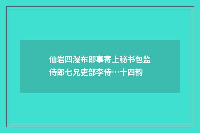 仙岩四瀑布即事寄上秘书包监侍郎七兄吏部李侍…十四韵