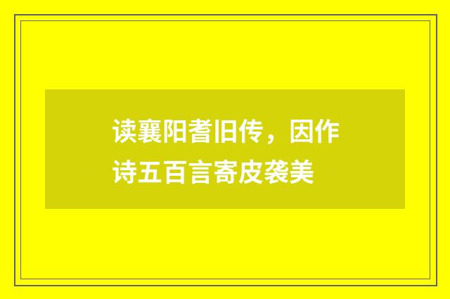 读襄阳耆旧传，因作诗五百言寄皮袭美