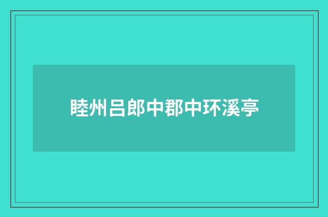 睦州吕郎中郡中环溪亭