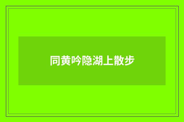 同黄吟隐湖上散步