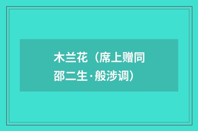 木兰花（席上赠同邵二生·般涉调）