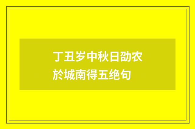 丁丑岁中秋日劭农於城南得五绝句
