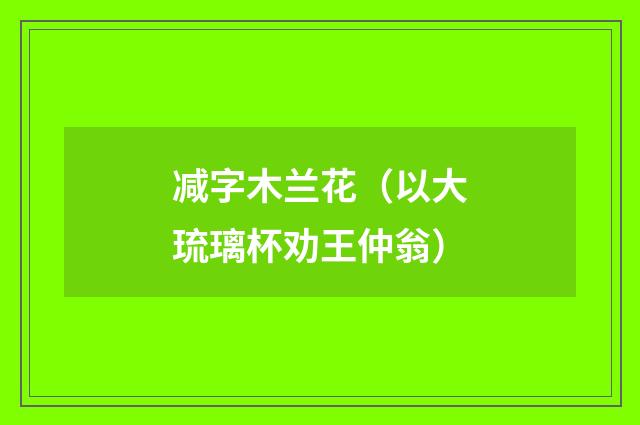 减字木兰花（以大琉璃杯劝王仲翁）