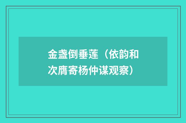 金盏倒垂莲（依韵和次膺寄杨仲谋观察）