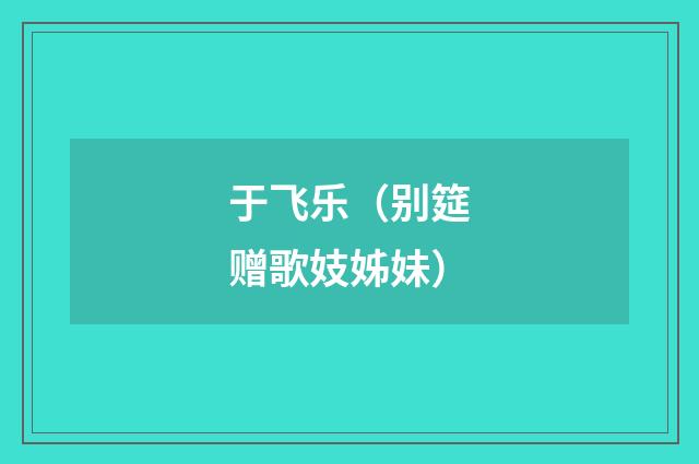 于飞乐（别筵赠歌妓姊妹）