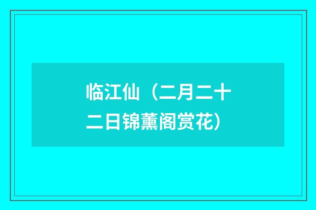 临江仙（二月二十二日锦薰阁赏花）