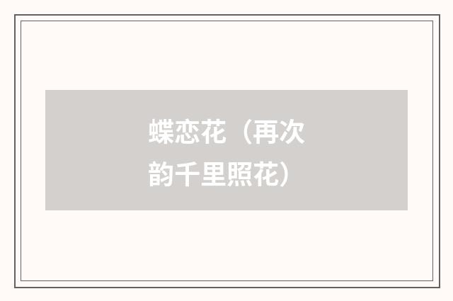 蝶恋花（再次韵千里照花）
