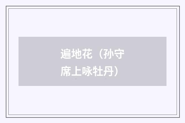 遍地花（孙守席上咏牡丹）