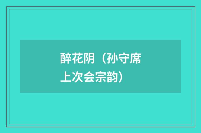 醉花阴（孙守席上次会宗韵）
