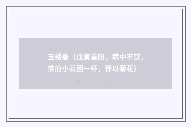 玉楼春（戊寅重阳，病中不饮，惟煎小云团一杯，荐以菊花）