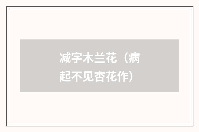 减字木兰花（病起不见杏花作）