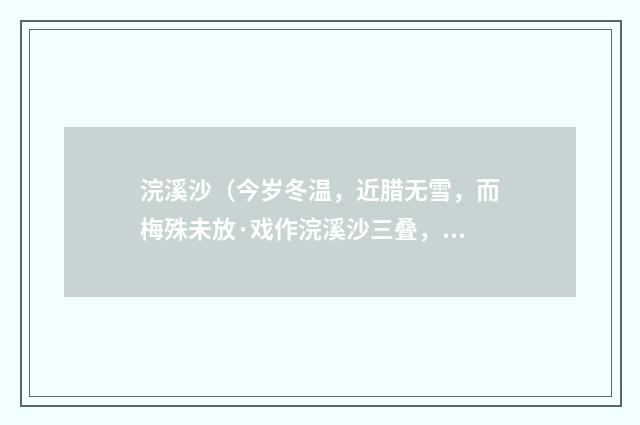 浣溪沙（今岁冬温，近腊无雪，而梅殊未放·戏作浣溪沙三叠，以望发奇秀）