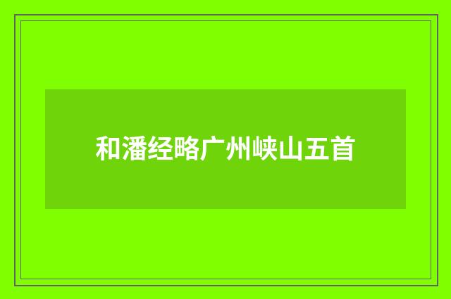 和潘经略广州峡山五首