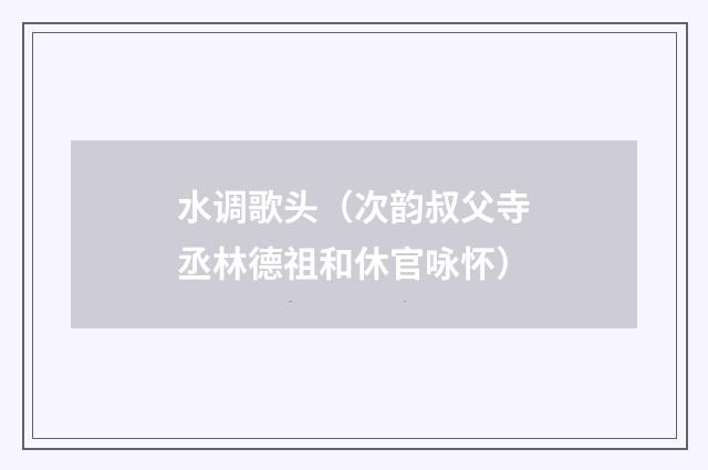 水调歌头（次韵叔父寺丞林德祖和休官咏怀）