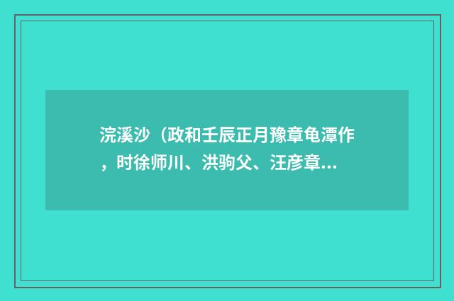 浣溪沙（政和壬辰正月豫章龟潭作，时徐师川、洪驹父、汪彦章携酒来作别）