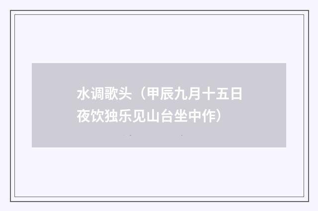 水调歌头（甲辰九月十五日夜饮独乐见山台坐中作）