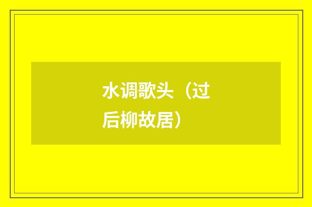 水调歌头（过后柳故居）