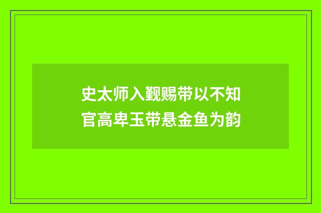 史太师入觐赐带以不知官高卑玉带悬金鱼为韵