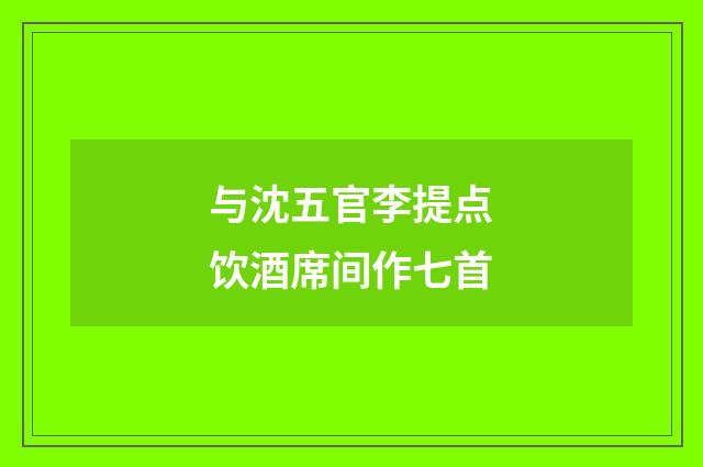 与沈五官李提点饮酒席间作七首