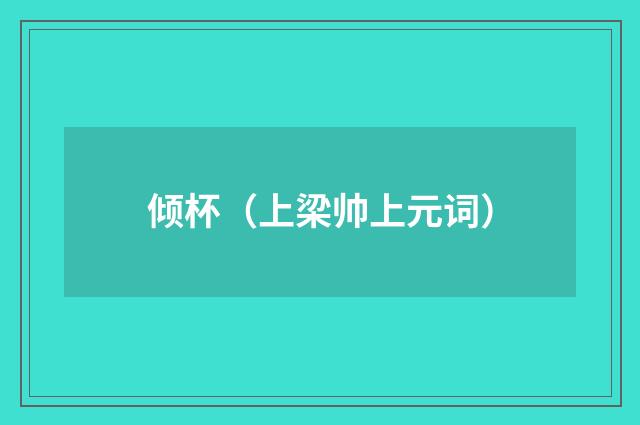 倾杯（上梁帅上元词）