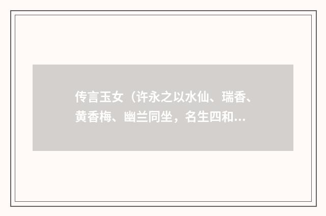 传言玉女（许永之以水仙、瑞香、黄香梅、幽兰同坐，名生四和，即席赋此）