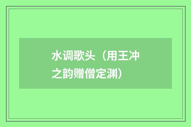 水调歌头（用王冲之韵赠僧定渊）