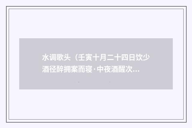 水调歌头（壬寅十月二十四日饮少酒径醉拥案而寝·中夜酒醒次其韵作一篇）