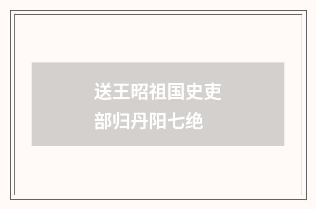 送王昭祖国史吏部归丹阳七绝