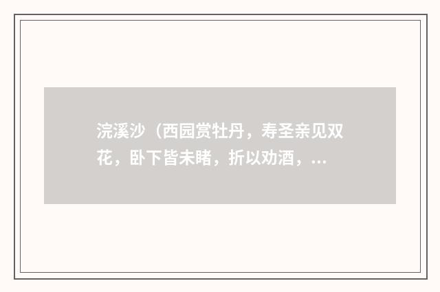 浣溪沙（西园赏牡丹，寿圣亲见双花，卧下皆未睹，折以劝酒，词亦继成）