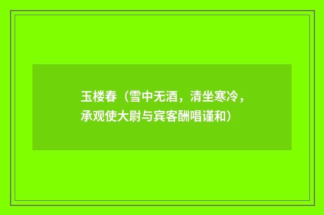 玉楼春（雪中无酒，清坐寒冷，承观使大尉与宾客酬唱谨和）