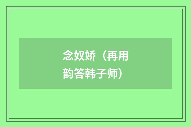 念奴娇（再用韵答韩子师）