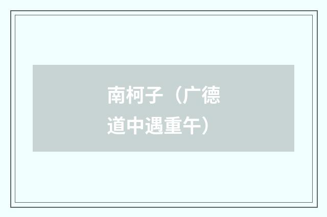 南柯子（广德道中遇重午）