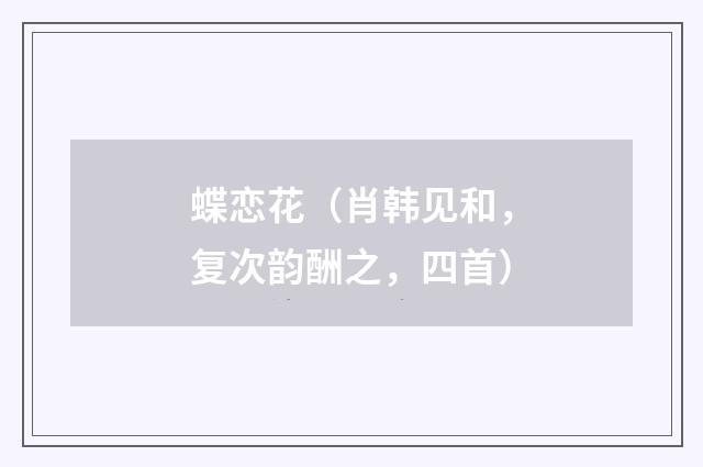 蝶恋花（肖韩见和，复次韵酬之，四首）