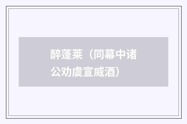 醉蓬莱（同幕中诸公劝虞宣威酒）