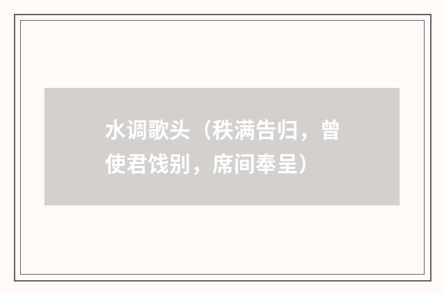 水调歌头（秩满告归，曾使君饯别，席间奉呈）