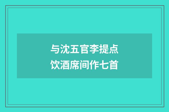 与沈五官李提点饮酒席间作七首