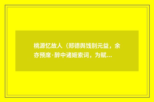 桃源忆故人（郑德舆饯别元益，余亦预席·醉中诸姬索词，为赋一阕）
