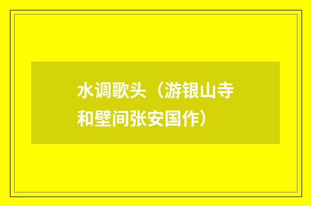 水调歌头（游银山寺和壁间张安国作）