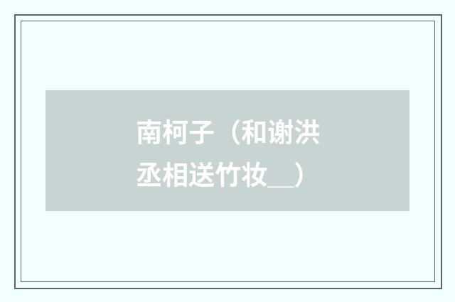 南柯子（和谢洪丞相送竹妆＿）