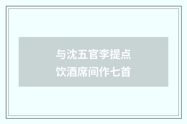 与沈五官李提点饮酒席间作七首