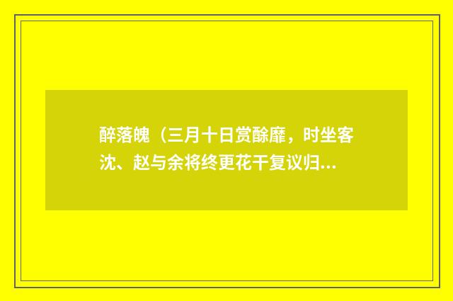 醉落魄（三月十日赏酴靡，时坐客沈、赵与余将终更花干复议归蜀醉中口占）