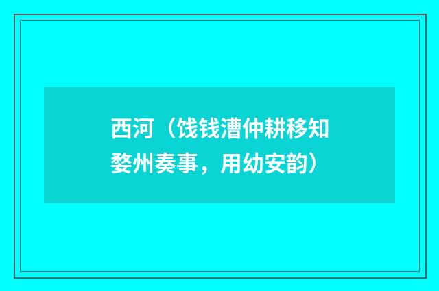 西河（饯钱漕仲耕移知婺州奏事，用幼安韵）
